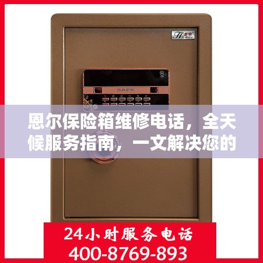 恩尔保险箱维修电话，全天候服务指南，一文解决您的所有疑问