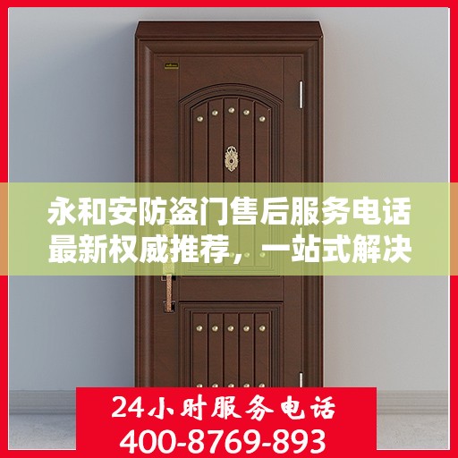 永和安防盗门售后服务电话最新权威推荐，一站式解决方案的贴心服务热线