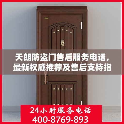 天朗防盗门售后服务电话，最新权威推荐及售后支持指南