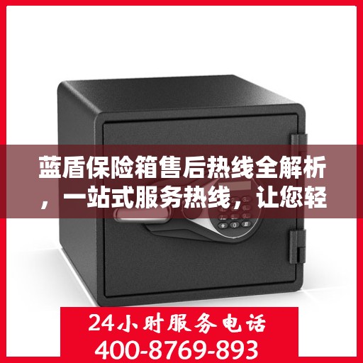 蓝盾保险箱售后热线全解析，一站式服务热线，让您轻松解决售后问题