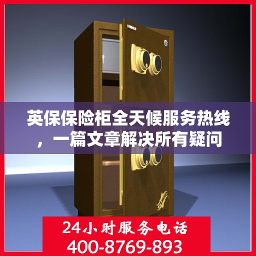 英保保险柜全天候服务热线，一篇文章解决所有疑问
