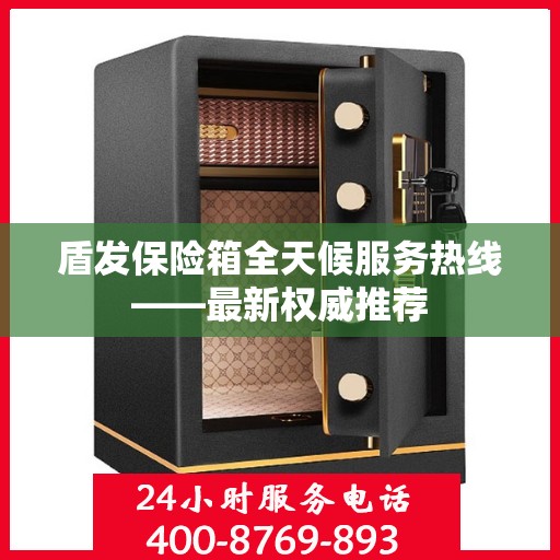 盾发保险箱全天候服务热线——最新权威推荐