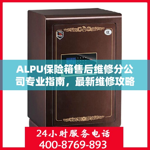 ALPU保险箱售后维修分公司专业指南，最新维修攻略大全