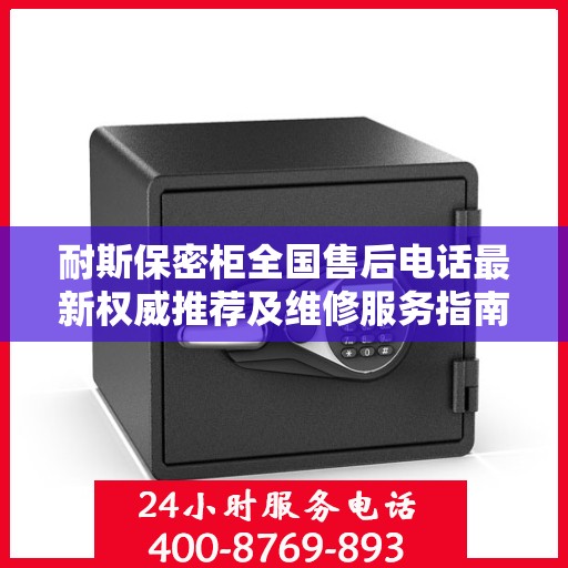 耐斯保密柜全国售后电话最新权威推荐及维修服务指南