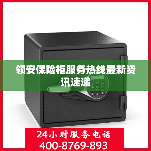 领安保险柜服务热线最新资讯速递