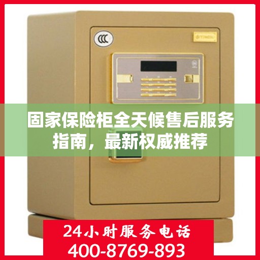 固家保险柜全天候售后服务指南，最新权威推荐