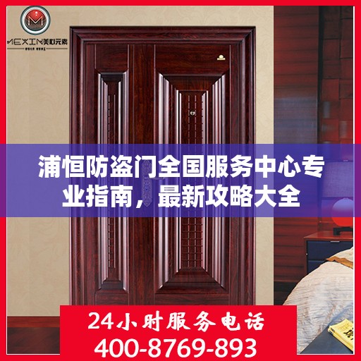 浦恒防盗门全国服务中心专业指南，最新攻略大全