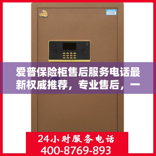 爱普保险柜售后服务电话最新权威推荐，专业售后，一键解决您的需求！