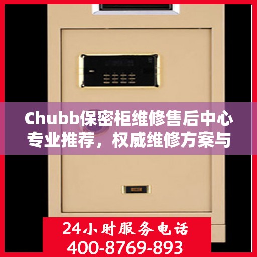 Chubb保密柜维修售后中心专业推荐，权威维修方案与最新服务指南