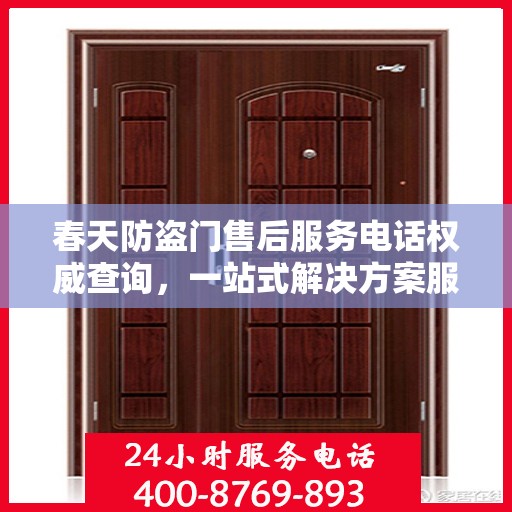 春天防盗门售后服务电话权威查询，一站式解决方案服务热线