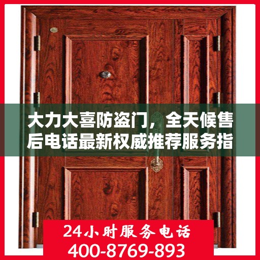 大力大喜防盗门，全天候售后电话最新权威推荐服务指南