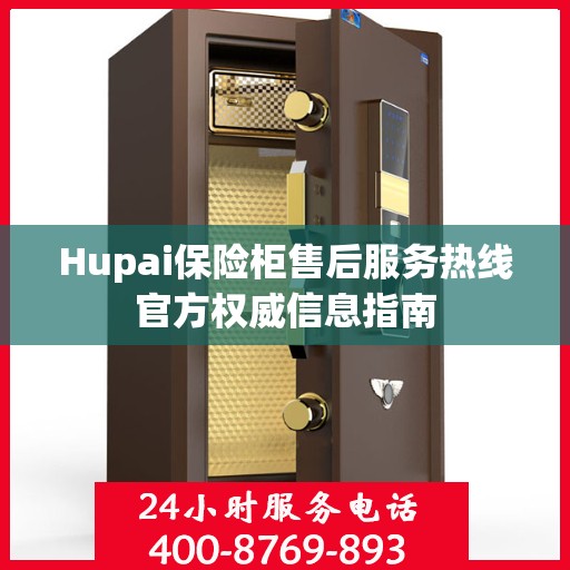 Hupai保险柜售后服务热线官方权威信息指南