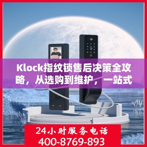 Klock指纹锁售后决策全攻略，从选购到维护，一站式指南帮助您无忧解决所有问题！