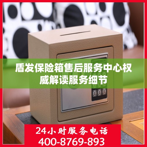 盾发保险箱售后服务中心权威解读服务细节