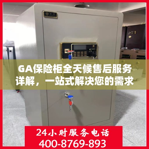 GA保险柜全天候售后服务详解，一站式解决您的需求与问题