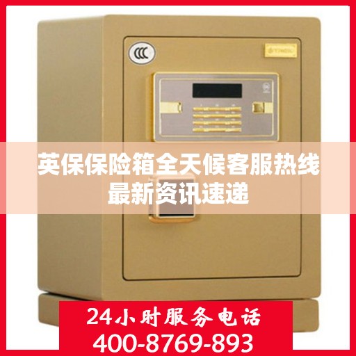 英保保险箱全天候客服热线最新资讯速递
