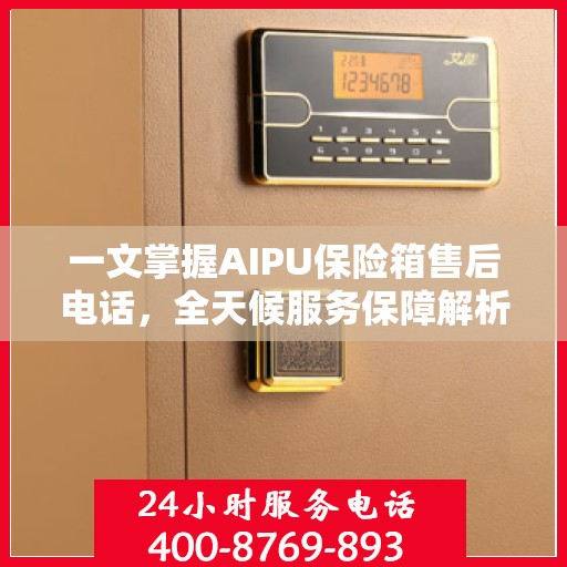 一文掌握AIPU保险箱售后电话，全天候服务保障解析