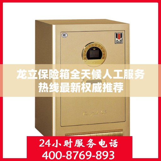 龙立保险箱全天候人工服务热线最新权威推荐