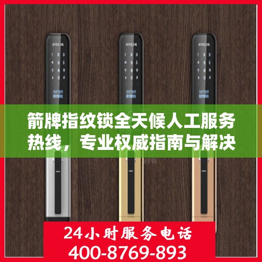 箭牌指纹锁全天候人工服务热线，专业权威指南与解决方案支持