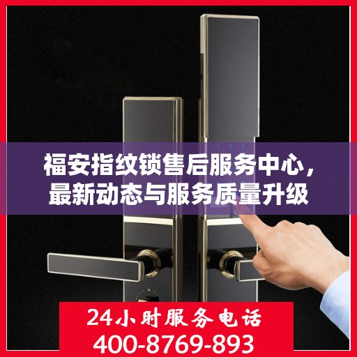 福安指纹锁售后服务中心，最新动态与服务质量升级