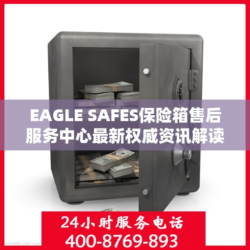 EAGLE SAFES保险箱售后服务中心最新权威资讯解读