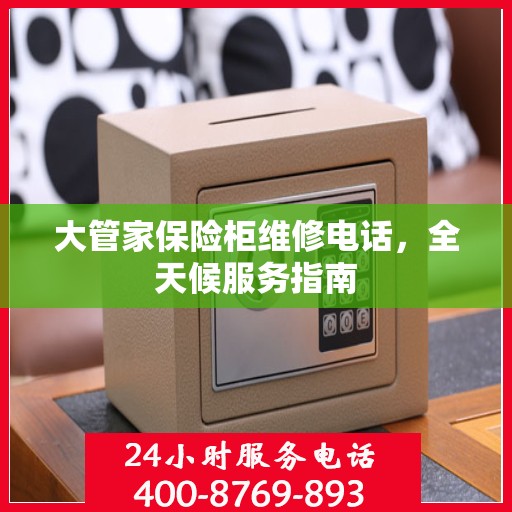 大管家保险柜维修电话，全天候服务指南