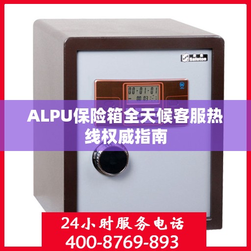 ALPU保险箱全天候客服热线权威指南