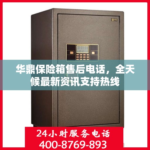 华鼎保险箱售后电话，全天候最新资讯支持热线