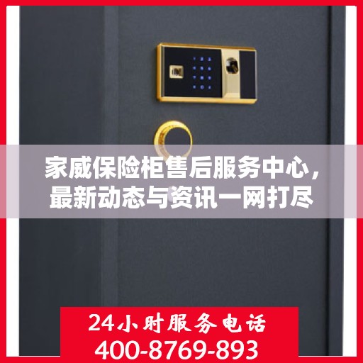 家威保险柜售后服务中心，最新动态与资讯一网打尽