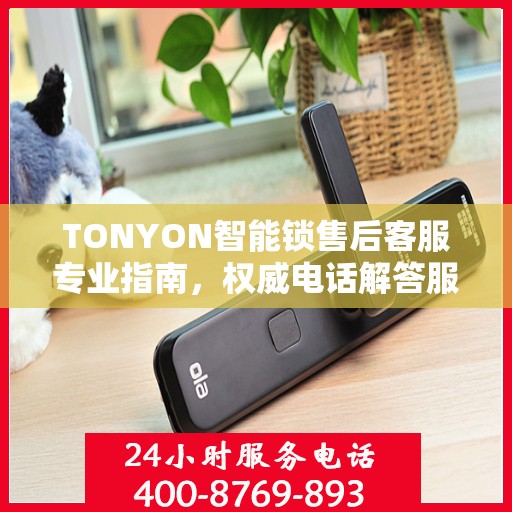 TONYON智能锁售后客服专业指南，权威电话解答服务
