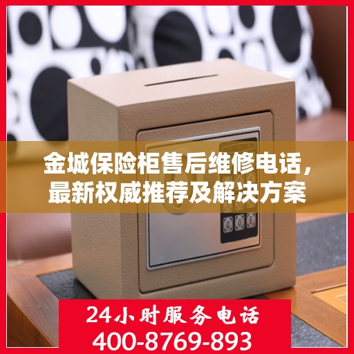 金城保险柜售后维修电话，最新权威推荐及解决方案