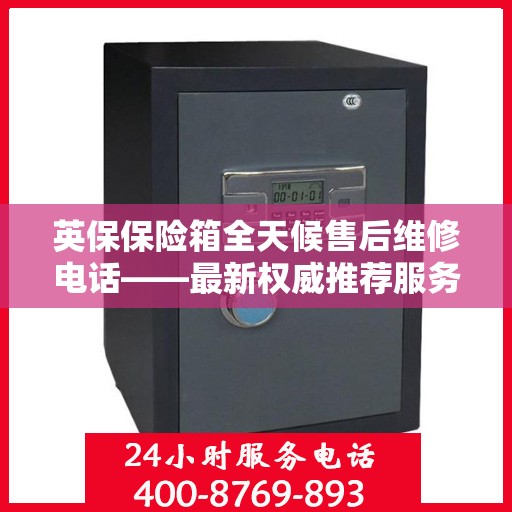 英保保险箱全天候售后维修电话——最新权威推荐服务指南