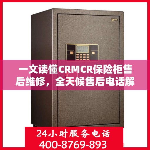 一文读懂CRMCR保险柜售后维修，全天候售后电话解析