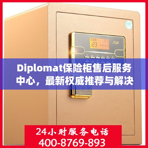 Diplomat保险柜售后服务中心，最新权威推荐与解决方案
