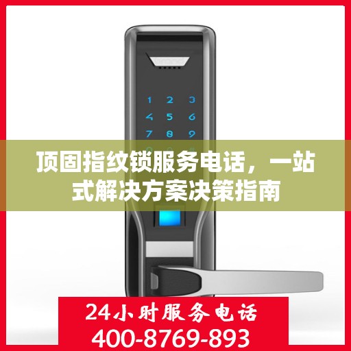顶固指纹锁服务电话，一站式解决方案决策指南