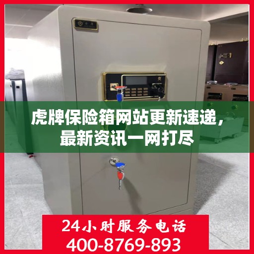 虎牌保险箱网站更新速递，最新资讯一网打尽