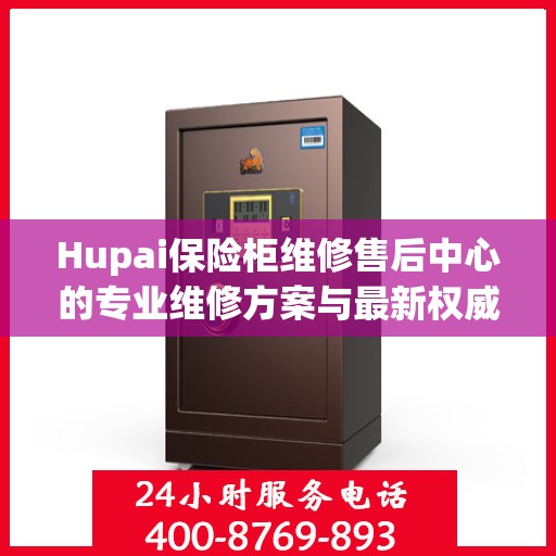 Hupai保险柜维修售后中心的专业维修方案与最新权威推荐指南