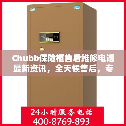 Chubb保险柜售后维修电话最新资讯，全天候售后，专业保障安全​​