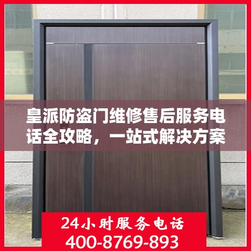 皇派防盗门维修售后服务电话全攻略，一站式解决方案与详细指南