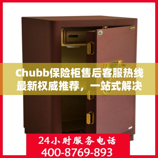 Chubb保险柜售后客服热线最新权威推荐，一站式解决方案