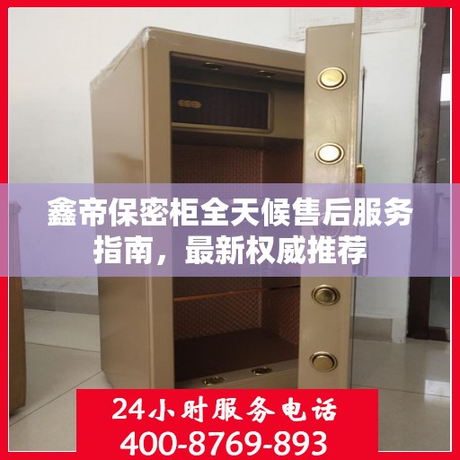 鑫帝保密柜全天候售后服务指南，最新权威推荐