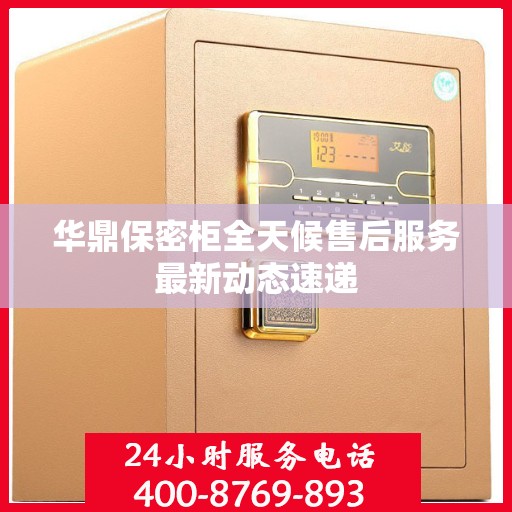 华鼎保密柜全天候售后服务最新动态速递