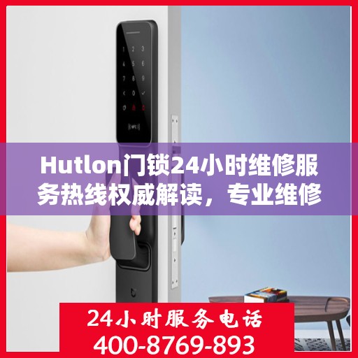 Hutlon门锁24小时维修服务热线权威解读，专业维修，保障您的安全锁事无忧