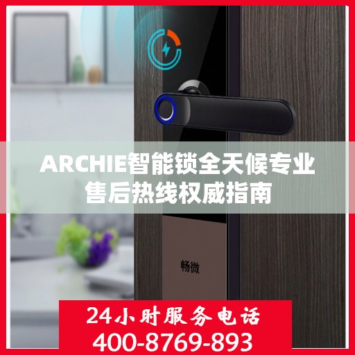 ARCHIE智能锁全天候专业售后热线权威指南
