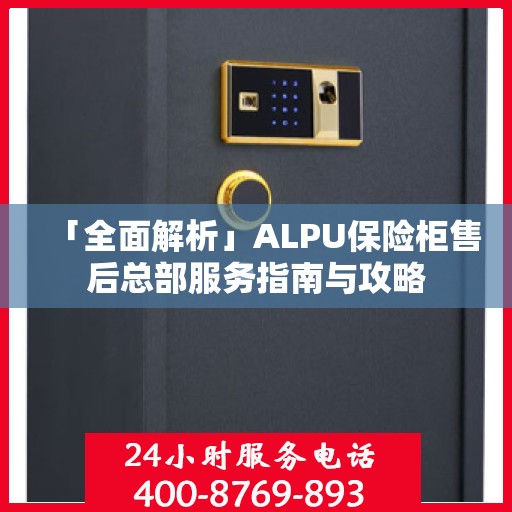 「全面解析」ALPU保险柜售后总部服务指南与攻略