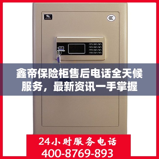 鑫帝保险柜售后电话全天候服务，最新资讯一手掌握