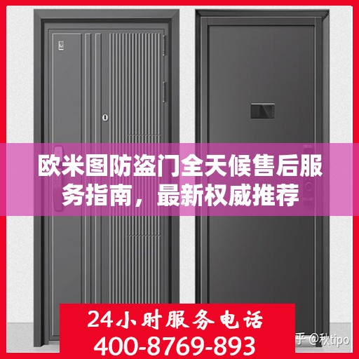 欧米图防盗门全天候售后服务指南，最新权威推荐