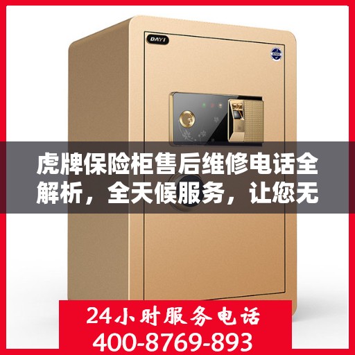 虎牌保险柜售后维修电话全解析，全天候服务，让您无忧！