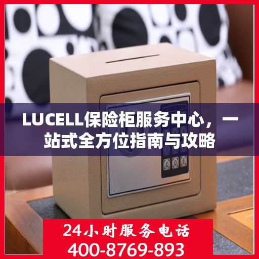 LUCELL保险柜服务中心，一站式全方位指南与攻略