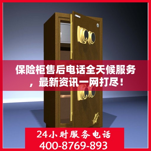 保险柜售后电话全天候服务，最新资讯一网打尽！